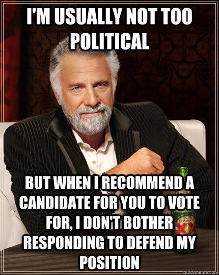 I'm usually not too political But when I recommend a candidate for you to vote for, I don't bother responding to defend my position  The Most Interesting Man In The World