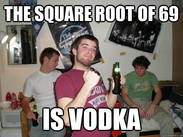 the-square-root-of-69-is-vodka-drunk-college-freshman-quickmeme