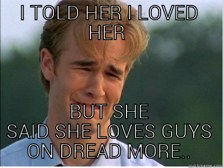 I TOLD HER I LOVED HER  BUT SHE SAID SHE LOVES GUYS ON DREAD MORE.. 1990s Problems