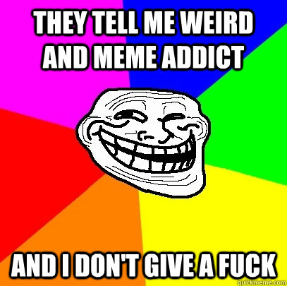 They tell me weird and meme addict And i don't give a fuck  Troll Face