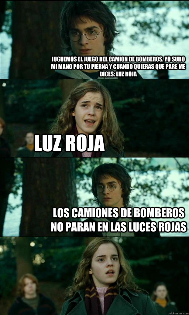 Juguemos el juego del camion de bomberos. Yo subo mi mano por tu pierna y cuando quieras que pare me dices: Luz Roja Luz Roja Los camiones de bomberos no paran en las luces rojas  Horny Harry