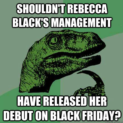 Shouldn't Rebecca black's management  have released her debut On black friday?  Philosoraptor