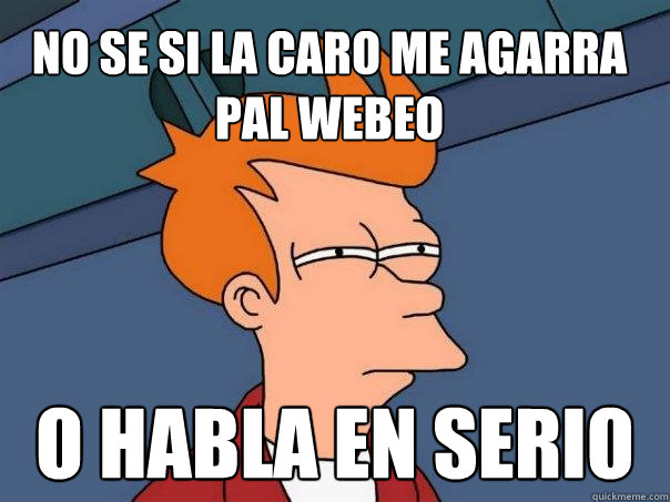 No se si la caro me agarra pal webeo o habla en serio  Futurama Fry