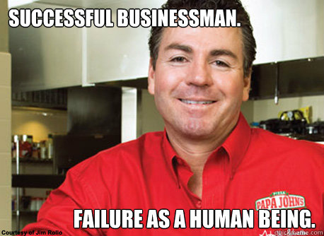 SUCCESSFUL BUSINESSMAN. FAILURE AS A HUMAN BEING. - SUCCESSFUL BUSINESSMAN. FAILURE AS A HUMAN BEING.  Scumbag John Schnatter