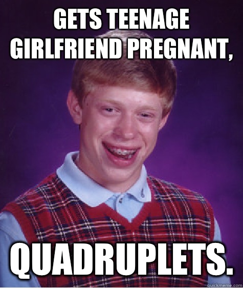 Gets teenage girlfriend pregnant, Quadruplets.  Bad Luck Brian