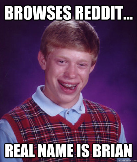 browses reddit... Real name is brian  Bad Luck Brian