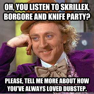 Oh, you listen to skrillex, borgore and knife party? Please, tell me more about how you've always loved dubstep.  Creepy Wonka