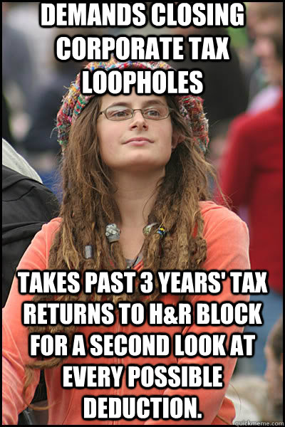 Demands closing corporate tax loopholes Takes past 3 years' tax returns to H&R Block for a second look at every possible deduction.  liberal college girl