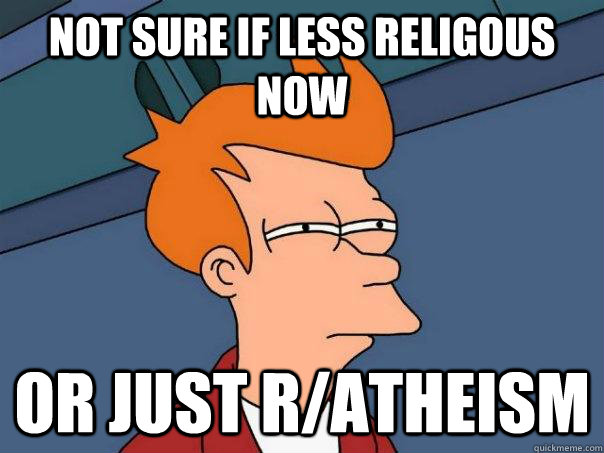 Not sure if less religous now Or just r/atheism  Futurama Fry