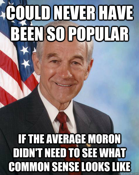 Could never have been so popular if the average moron didn't need to see what common sense looks like  Ron Paul