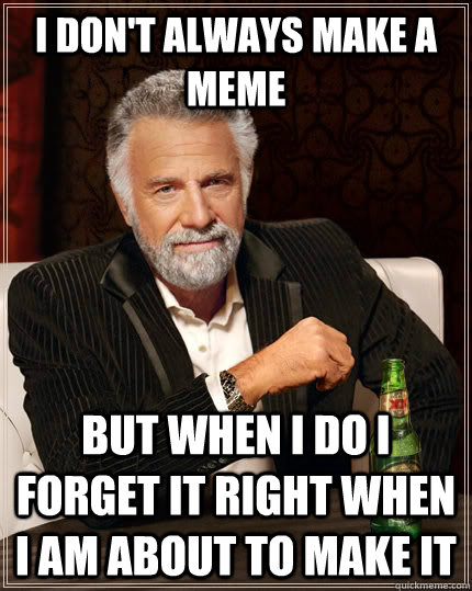 I don't always MAKE A MEME but when I do I FORGET IT RIGHT WHEN I AM ABOUT TO MAKE IT - I don't always MAKE A MEME but when I do I FORGET IT RIGHT WHEN I AM ABOUT TO MAKE IT  The Most Interesting Man In The World