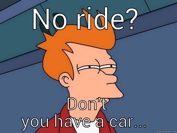 Have car but no ride? - NO RIDE? DON'T YOU HAVE A CAR...  Futurama Fry