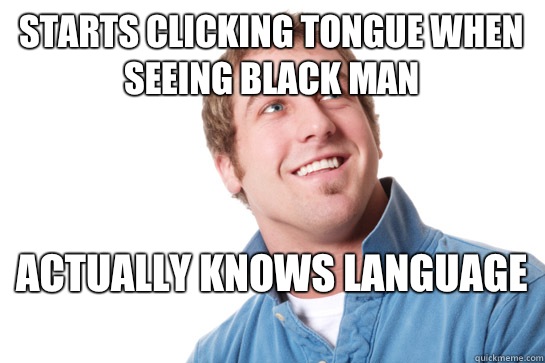 starts clicking tongue when seeing black man  Actually knows language  - starts clicking tongue when seeing black man  Actually knows language   Misunderstood D-Bag