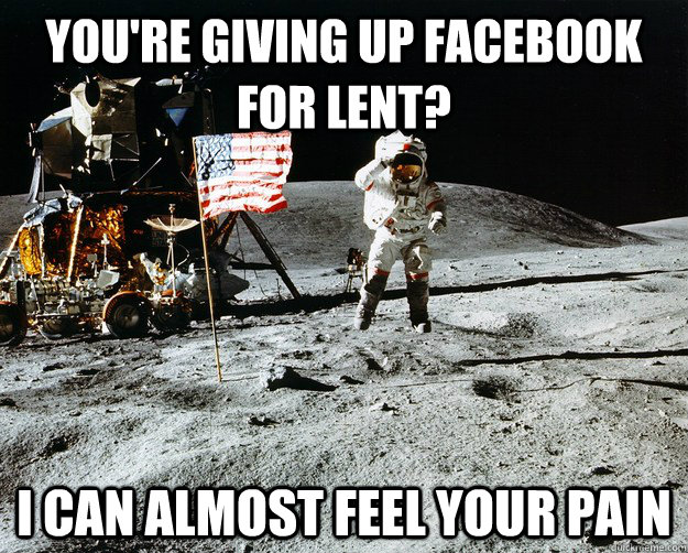 You're giving up facebook for lent? I can almost feel your pain  Unimpressed Astronaut