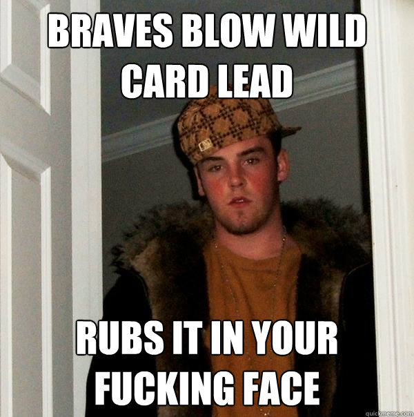 braves blow wild card lead rubs it in your fucking face  Scumbag Steve