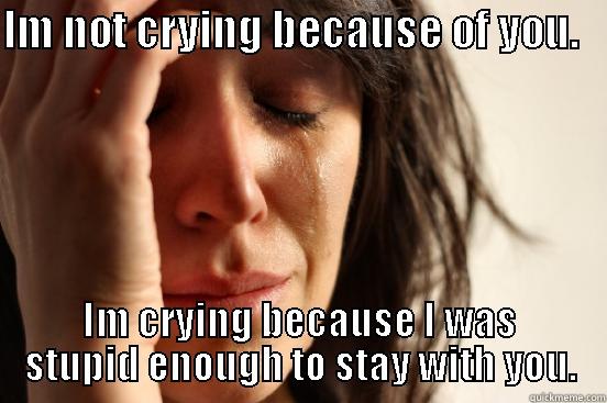 IM NOT CRYING BECAUSE OF YOU.    IM CRYING BECAUSE I WAS STUPID ENOUGH TO STAY WITH YOU. First World Problems