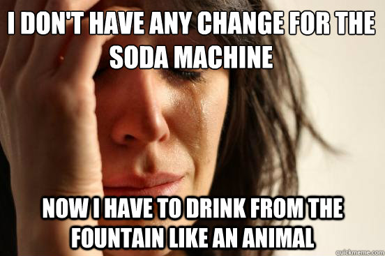 I don't have any change for the soda machine Now I have to drink from the fountain like an animal - I don't have any change for the soda machine Now I have to drink from the fountain like an animal  First World Problems