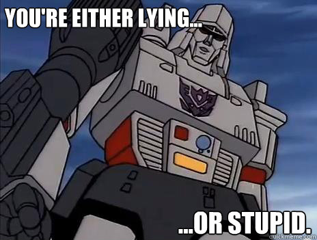 You're either lying... ...or stupid.  Megatron Says