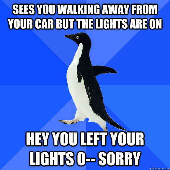 Sees you walking away from your car but the lights are on HEY YOU LEFT YOUR LIGHTS O-- sorry - Sees you walking away from your car but the lights are on HEY YOU LEFT YOUR LIGHTS O-- sorry  Socially Awkward Penguin