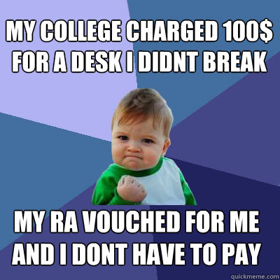 My college Charged 100$ for a desk I didnt break My RA Vouched for me and I dont have to pay  Success Baby