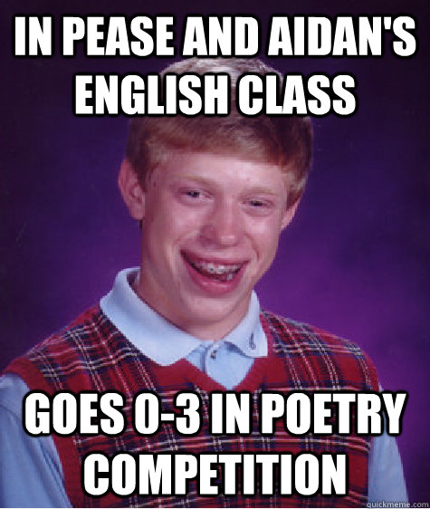 In Pease and Aidan's english class Goes 0-3 in poetry competition  Bad Luck Brian