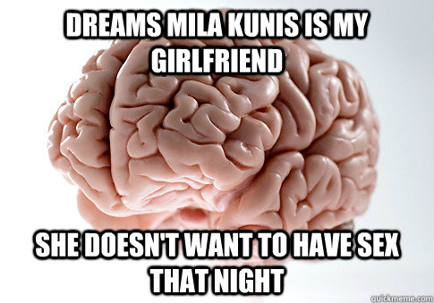 dreams mila kunis is my girlfriend  she doesn't want to have sex that night  Scumbag Brain