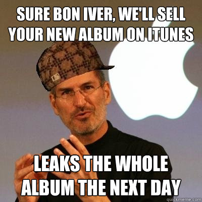 Sure Bon Iver, we'll sell your new album on iTunes Leaks the whole album the next day  Scumbag Steve Jobs