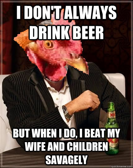 I don't always drink beer But when I do, I beat my wife and children savagely - I don't always drink beer But when I do, I beat my wife and children savagely  The Most Interesting Anti-Joke Chicken in the World