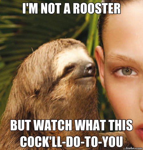 I'M NOT A ROOSTER BUT WATCH WHAT THIS COCK'LL-DO-TO-YOU  rape sloth