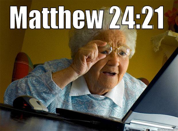  King James Bible For then shall be great tribulation, such as was not since the beginning of the world to this time, no, nor ever shall be. - MATTHEW 24:21 FOR THEN SHALL BE GREAT TRIBULATION, SUCH AS WAS NOT SINCE THE BEGINNING OF THE WORLD TO THIS TIME, NO, NOR EVER SHALL BE. Grandma finds the Internet