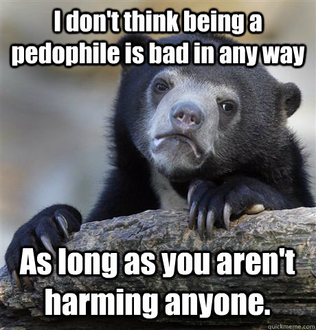 I don't think being a pedophile is bad in any way As long as you aren't harming anyone.  Confession Bear