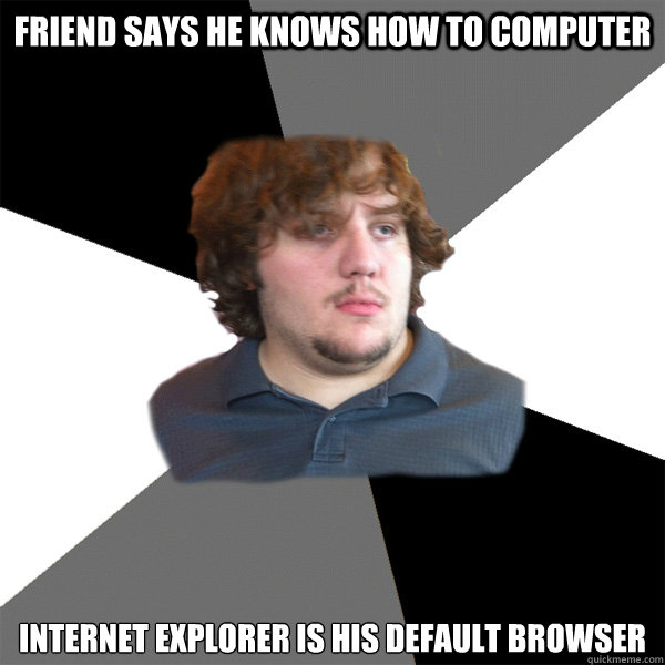 friend says he knows how to computer internet explorer is his default browser - friend says he knows how to computer internet explorer is his default browser  Family Tech Support Guy