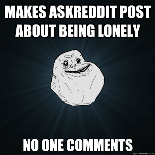 makes askreddit post about being lonely no one comments  Forever Alone