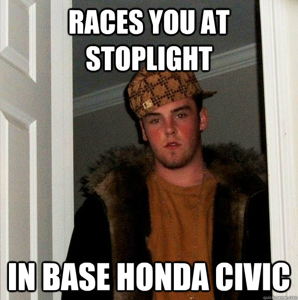 races you at stoplight in base honda civic  Scumbag Steve