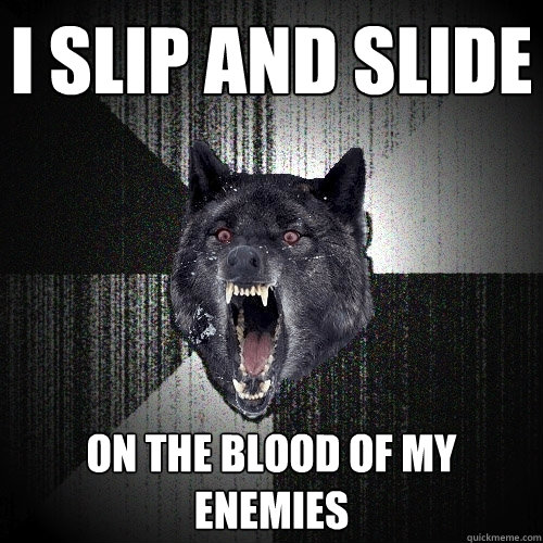 I slip and slide On the blood of my enemies  Insanity Wolf