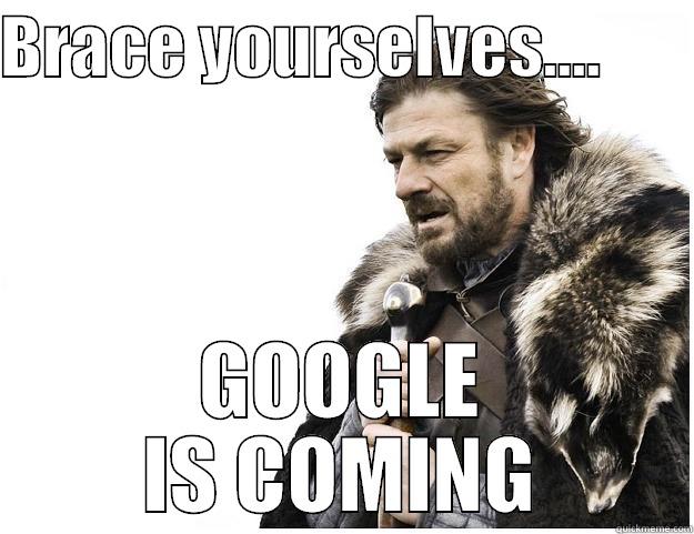 BRACE YOURSELVES....        GOOGLE IS COMING Imminent Ned