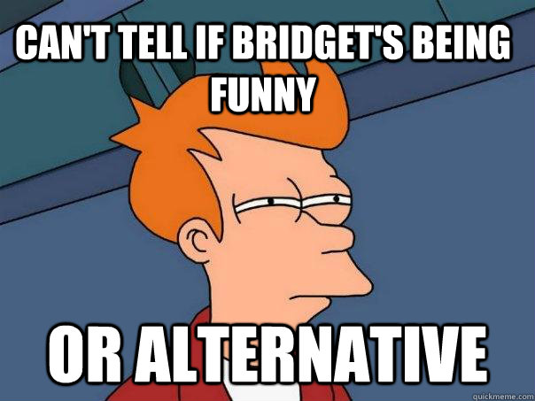 Can't tell if Bridget's being funny or alternative  Futurama Fry