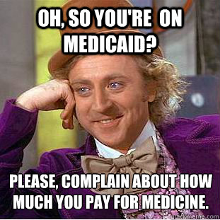 oh, so you're  on Medicaid? Please, complain about how much you pay for medicine. - oh, so you're  on Medicaid? Please, complain about how much you pay for medicine.  Condescending Wonka