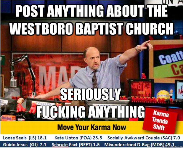 Post anything about the westboro baptist church seriously
fucking anything  Jim Kramer with updated ticker