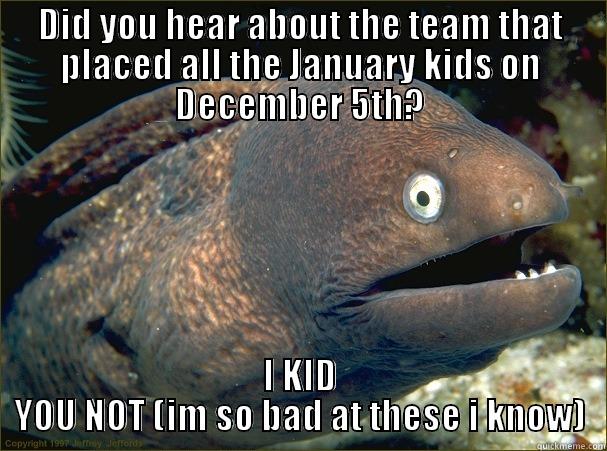 DID YOU HEAR ABOUT THE TEAM THAT PLACED ALL THE JANUARY KIDS ON DECEMBER 5TH? I KID YOU NOT (IM SO BAD AT THESE I KNOW) Bad Joke Eel