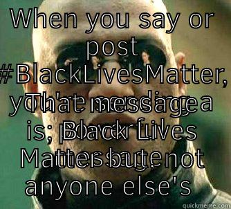 WHEN YOU SAY OR POST #BLACKLIVESMATTER, YOU'RE SENDING A POWERFUL MESSAGE. THAT MESSAGE IS; BLACK LIVES MATTER BUT, NOT ANYONE ELSE'S  Matrix Morpheus