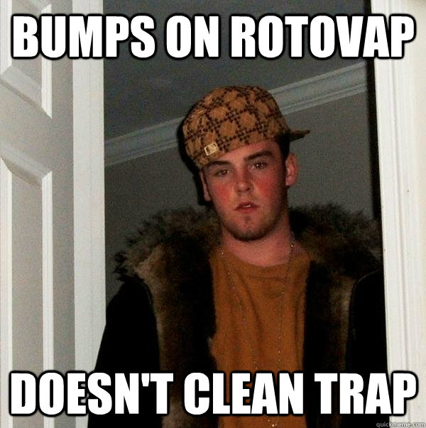 Bumps on rotovap Doesn't Clean Trap - Bumps on rotovap Doesn't Clean Trap  Scumbag Steve