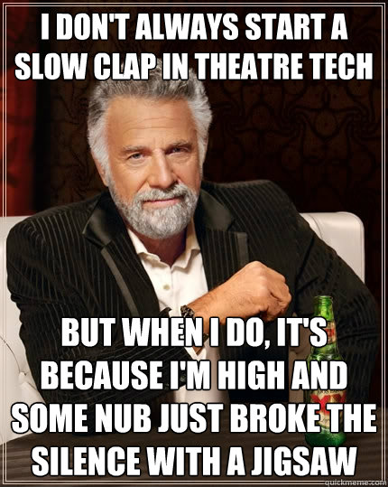 I don't always start a slow clap in theatre tech But when I do, it's because I'm high and some nub just broke the silence with a jigsaw - I don't always start a slow clap in theatre tech But when I do, it's because I'm high and some nub just broke the silence with a jigsaw  The Most Interesting Man In The World