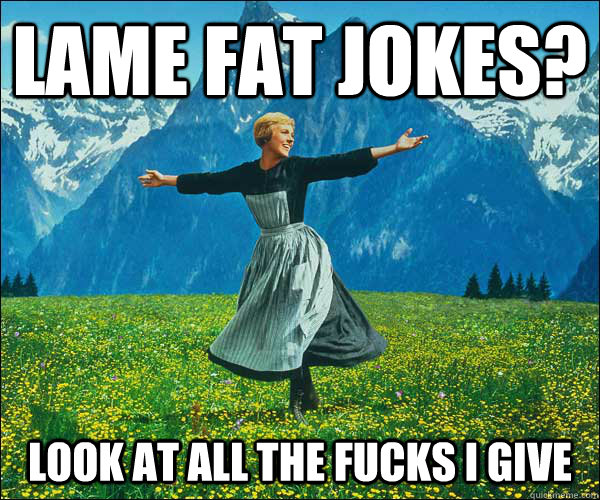 Lame fat jokes? Look at all the fucks I give - Lame fat jokes? Look at all the fucks I give  Sound of Music