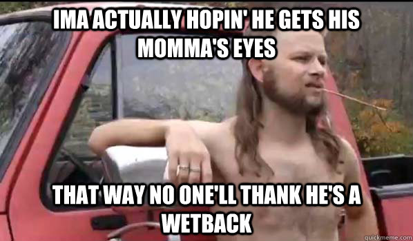 Ima actually hopin' he gets his momma's eyes That way no one'll thank he's a wetback  Almost Politically Correct Redneck