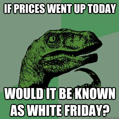 If prices went up today Would it be known as white friday? - If prices went up today Would it be known as white friday?  Philosoraptor