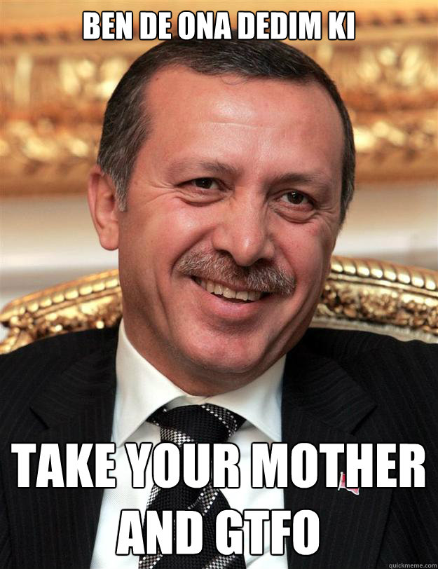 BEN DE ONA DEDIM KI TAKE YOUR MOTHER 
AND GTFO  troll tayyip