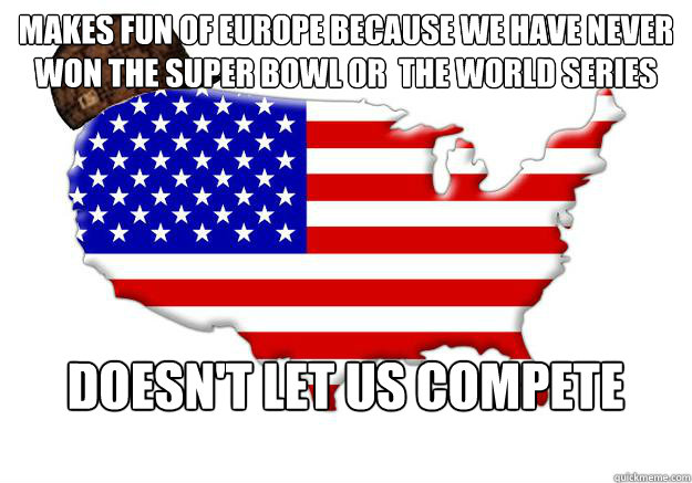 makes fun of Europe because we have never won the super bowl or  the world series  Doesn't let us compete  Scumbag america