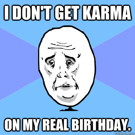 i don't get karma on my real birthday.  Okay Guy