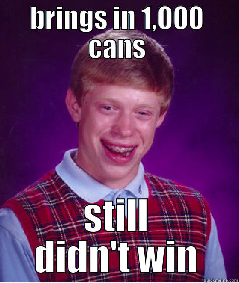 BRINGS IN 1,000 CANS STILL DIDN'T WIN Bad Luck Brian